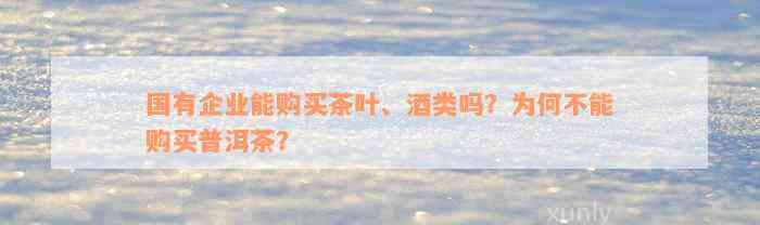 国有企业能购买茶叶、酒类吗？为何不能购买普洱茶？