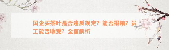 国企买茶叶是否违反规定？能否报销？员工能否收受？全面解析