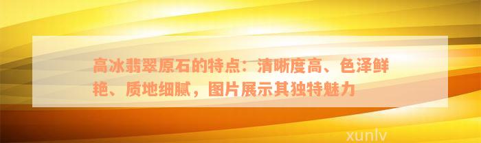 高冰翡翠原石的特点：清晰度高、色泽鲜艳、质地细腻，图片展示其独特魅力