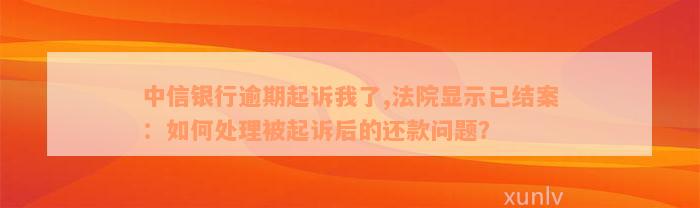 中信银行逾期起诉我了,法院显示已结案：如何处理被起诉后的还款问题？