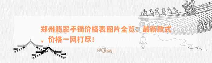 郑州翡翠手镯价格表图片全览：最新款式、价格一网打尽！