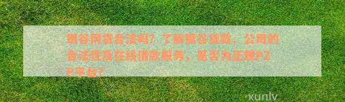 银谷网贷合法吗？了解银谷贷款、公司的合法性及在线借款服务，是否为正规P2P平台？