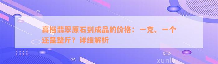 高档翡翠原石到成品的价格：一克、一个还是整斤？详细解析