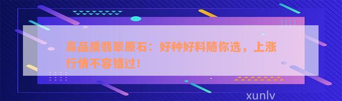 高品质翡翠原石：好种好料随你选，上涨行情不容错过！