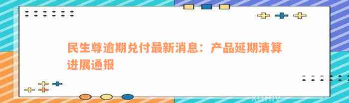 民生尊逾期兑付最新消息：产品延期清算进展通报