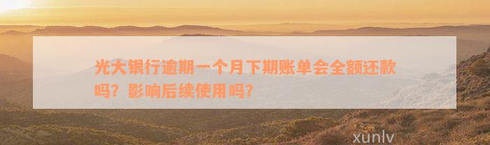 光大银行逾期一个月下期账单会全额还款吗？影响后续使用吗？