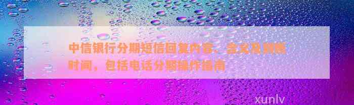 中信银行分期短信回复内容、含义及到账时间，包括电话分期操作指南