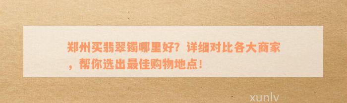 郑州买翡翠镯哪里好？详细对比各大商家，帮你选出最佳购物地点！