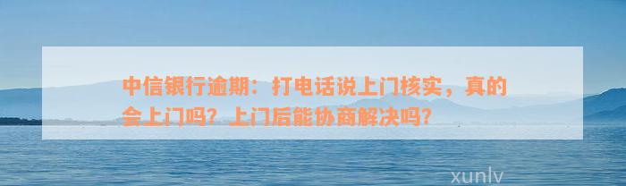 中信银行逾期：打电话说上门核实，真的会上门吗？上门后能协商解决吗？