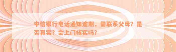 中信银行电话通知逾期，需联系父母？是否真实？会上门核实吗？