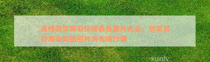 高档翡翠原石价格表及图片大全，欣赏高价原石实拍照片与市场行情