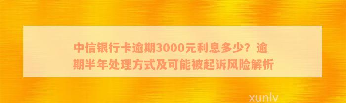 中信银行卡逾期3000元利息多少？逾期半年处理方式及可能被起诉风险解析