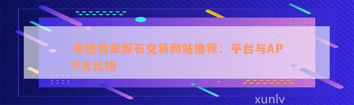 高档翡翠原石交易网站推荐：平台与APP大比拼