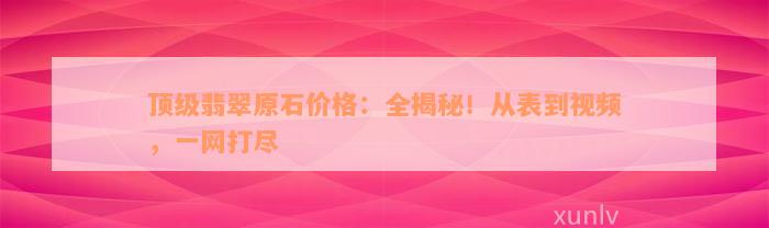 顶级翡翠原石价格：全揭秘！从表到视频，一网打尽