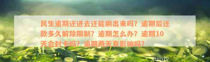 民生逾期还进去还能刷出来吗？逾期后还款多久解除限制？逾期怎么办？逾期10天会封卡吗？逾期两天有影响吗？