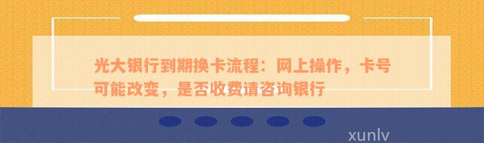 光大银行到期换卡流程：网上操作，卡号可能改变，是否收费请咨询银行