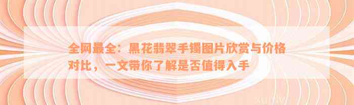 全网最全：黑花翡翠手镯图片欣赏与价格对比，一文带你了解是否值得入手