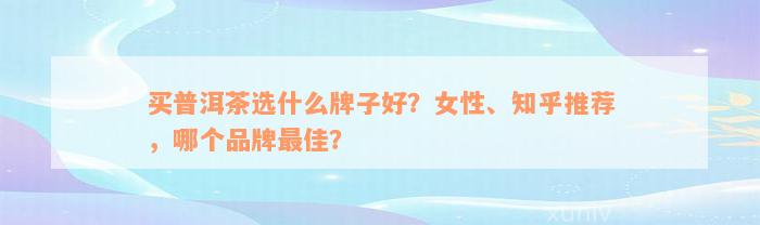 买普洱茶选什么牌子好？女性、知乎推荐，哪个品牌最佳？