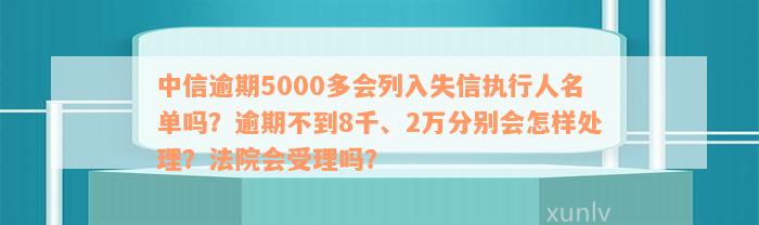 中信逾期5000多会列入失信执行人名单吗？逾期不到8千、2万分别会怎样处理？法院会受理吗？