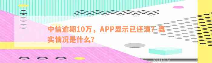 中信逾期10万，APP显示已还清？真实情况是什么？