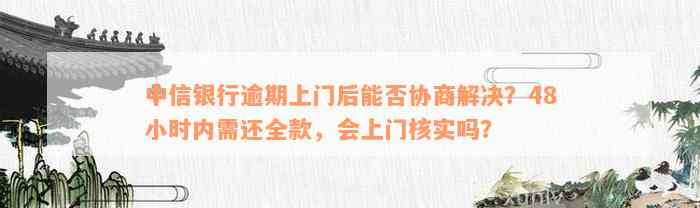 中信银行逾期上门后能否协商解决？48小时内需还全款，会上门核实吗？