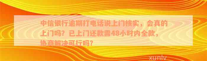 中信银行逾期打电话说上门核实，会真的上门吗？已上门还款需48小时内全款，协商解决可行吗？