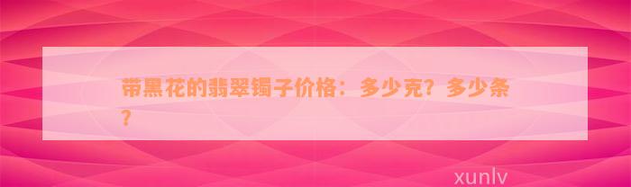 带黑花的翡翠镯子价格：多少克？多少条？