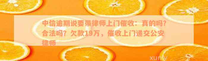 中信逾期说要带律师上门催收：真的吗？合法吗？欠款19万，催收上门递交公安律师