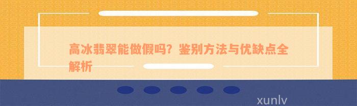 高冰翡翠能做假吗？鉴别方法与优缺点全解析