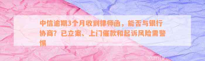 中信逾期3个月收到律师函，能否与银行协商？已立案、上门催款和起诉风险需警惕