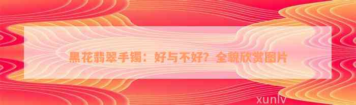 黑花翡翠手镯：好与不好？全貌欣赏图片