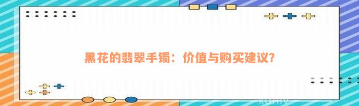 黑花的翡翠手镯：价值与购买建议？