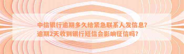 中信银行逾期多久给紧急联系人发信息？逾期2天收到银行短信会影响征信吗？