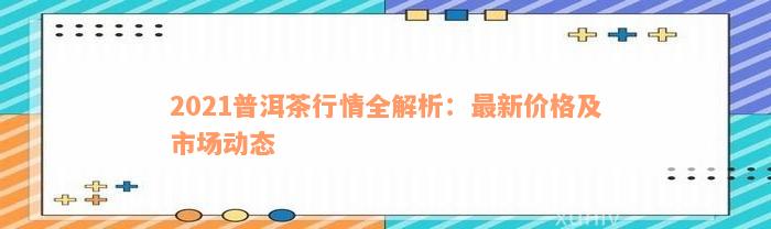 2021普洱茶行情全解析：最新价格及市场动态