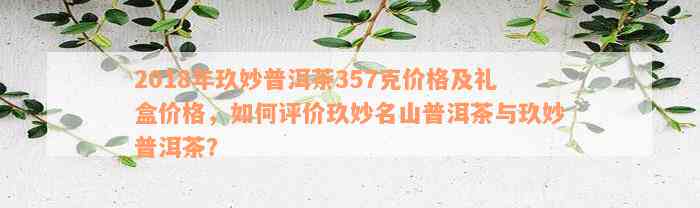 2018年玖妙普洱茶357克价格及礼盒价格，如何评价玖妙名山普洱茶与玖妙普洱茶？