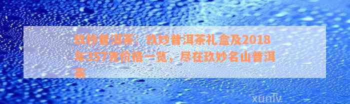 玖秒普洱茶：玖妙普洱茶礼盒及2018年357克价格一览，尽在玖妙名山普洱茶