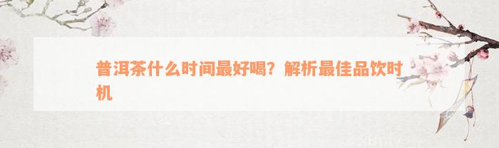 普洱茶什么时间最好喝？解析最佳品饮时机