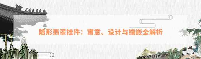 随形翡翠挂件：寓意、设计与镶嵌全解析