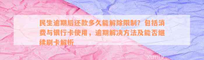 民生逾期后还款多久能解除限制？包括消费与银行卡使用，逾期解决方法及能否继续刷卡解析