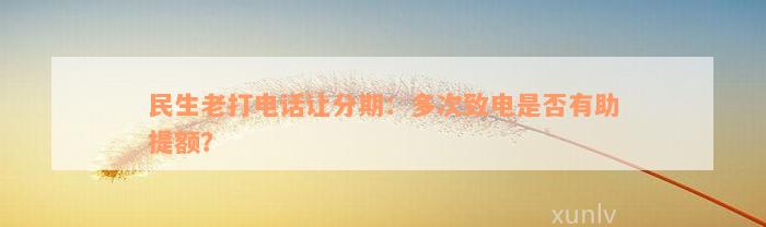 民生老打电话让分期：多次致电是否有助提额？