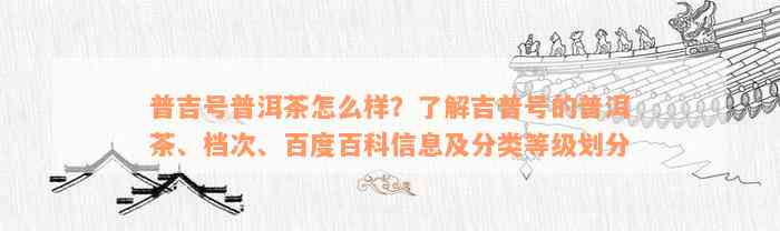 普吉号普洱茶怎么样？了解吉普号的普洱茶、档次、百度百科信息及分类等级划分