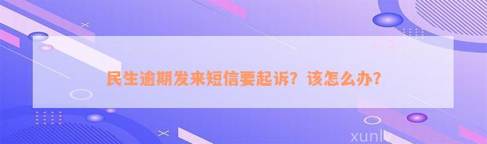 民生逾期发来短信要起诉？该怎么办？