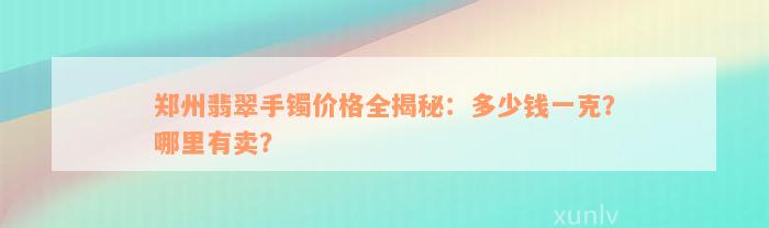 郑州翡翠手镯价格全揭秘：多少钱一克？哪里有卖？