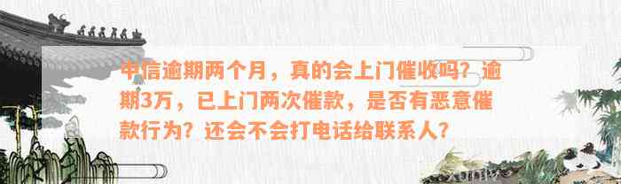 中信逾期两个月，真的会上门催收吗？逾期3万，已上门两次催款，是否有恶意催款行为？还会不会打电话给联系人？