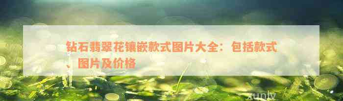 钻石翡翠花镶嵌款式图片大全：包括款式、图片及价格