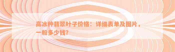 高冰种翡翠叶子价格：详细表单及图片，一般多少钱？