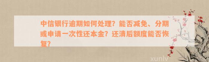 中信银行逾期如何处理？能否减免、分期或申请一次性还本金？还清后额度能否恢复？