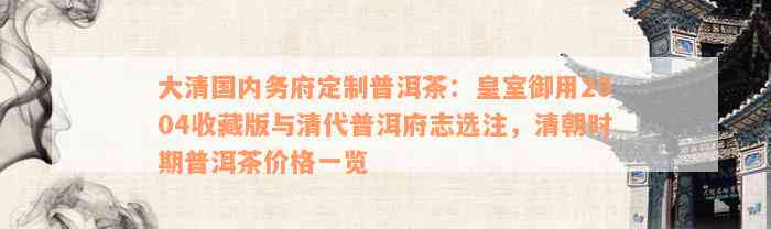 大清国内务府定制普洱茶：皇室御用2004收藏版与清代普洱府志选注，清朝时期普洱茶价格一览