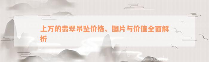 上万的翡翠吊坠价格、图片与价值全面解析