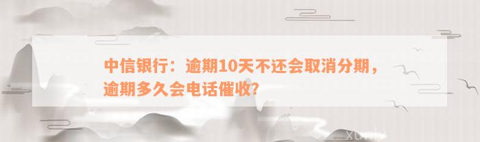 中信银行：逾期10天不还会取消分期，逾期多久会电话催收？